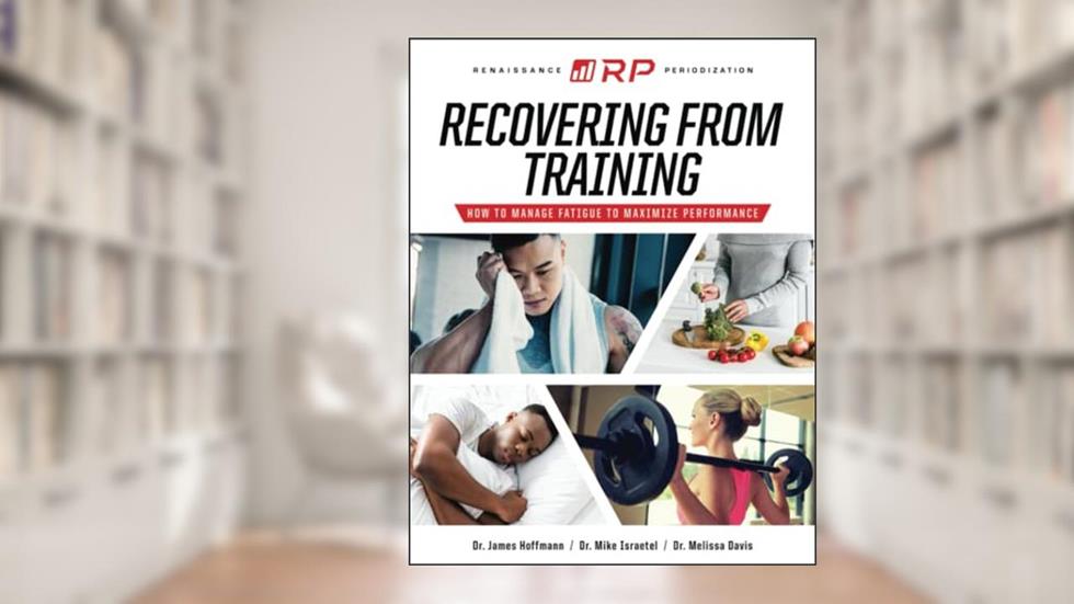 Recovering from Training: How to Manage Fatigue to Maximize Performance (Renaissance Periodization), written by Dr. James Hoffmann; Dr. Mike Israetel; Dr. Melissa Davis