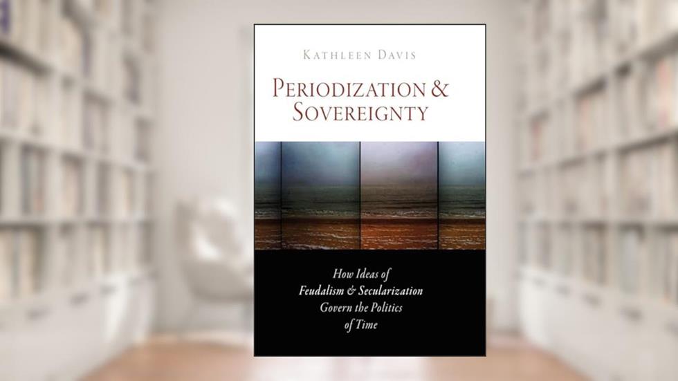 Periodization and Sovereignty: How Ideas of Feudalism and Secularization Govern the Politics of Time (The Middle Ages Series), written by Kathleen Davis