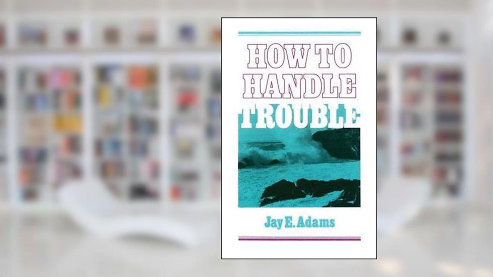 How to Handle Trouble, written by Jay E. Adams