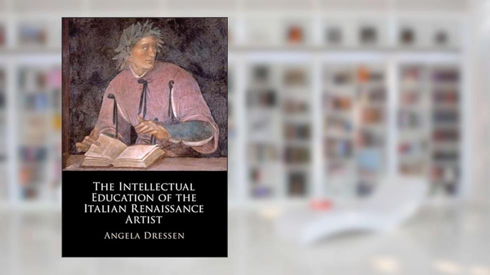 The Intellectual Education of the Italian Renaissance Artist, written by Angela Dressen