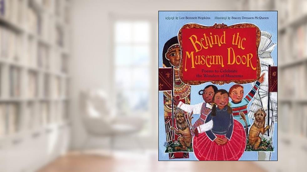 Behind the Museum Door: Poems to Celebrate the Wonders of Museums, written by Lee Bennett Hopkins; Stacey Dressen-McQueen