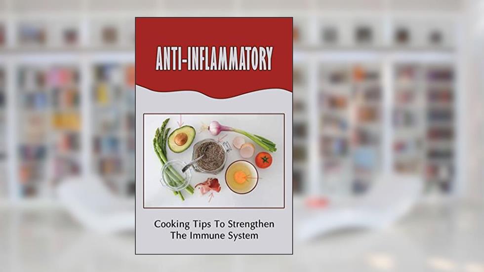 Anti-Inflammatory: Cooking Tips To Strengthen The Immune System, written by Audria Dressen