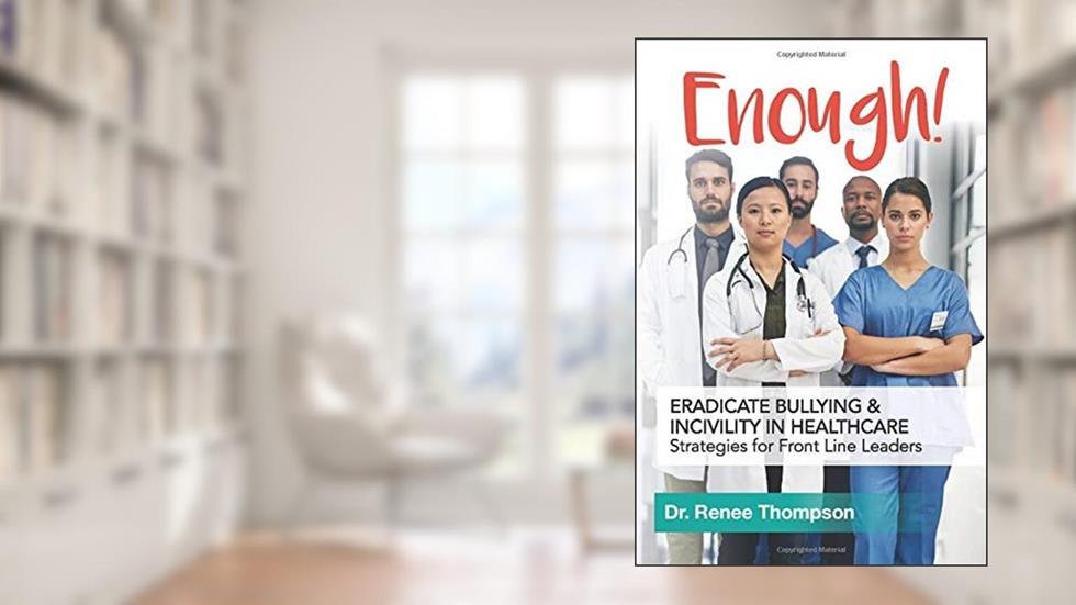 Enough! Eradicate Bullying and Incivility in Healthcare: Strategies for Front Line Leaders, written by Dr. Renee Thompson