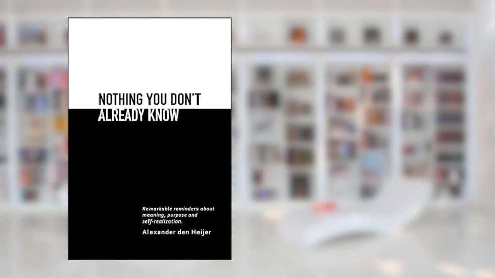 Nothing you don't already know: Remarkable reminders about meaning, purpose, and self-realization, written by Alexander den Heijer