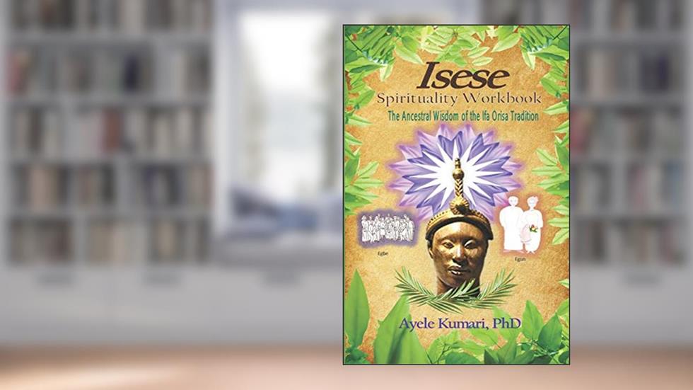 Isese Spirituality Workbook: The Ancestral Wisdom of the Ifa Orisa Tradition, written by Ayele Kumari PhD