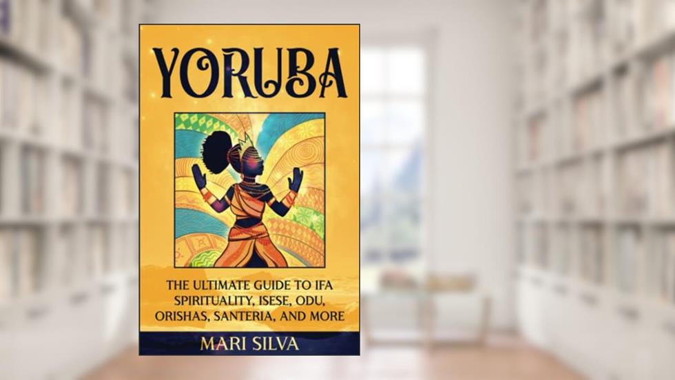 Yoruba: The Ultimate Guide to Ifa Spirituality, Isese, Odu, Orishas, Santeria, and More (African Spirituality), written by Mari Silva