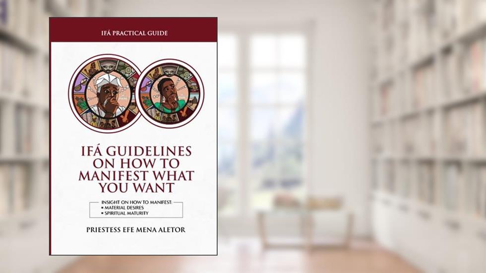 IFÁ GUIDELINES ON HOW TO MANIFEST WHAT YOU WANT: Insight on how to Nurture Authentic Desire till it manifests - MATERIAL DESIRES, SPIRITUAL MATURITY, written by PRIESTESS EFE  MENA ALETOR