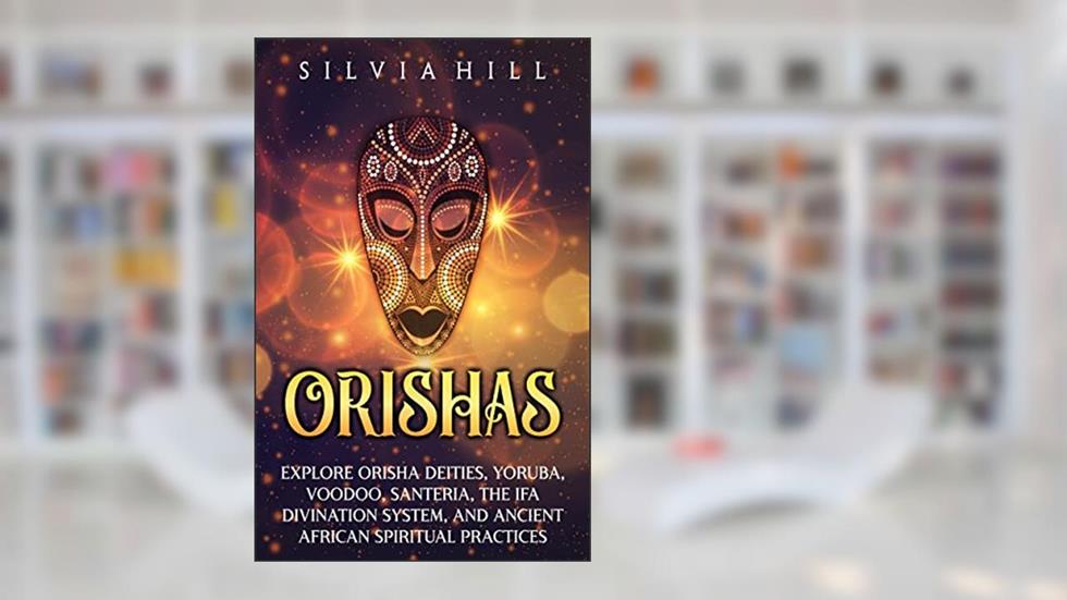 Orishas: Explore Orisha Deities, Yoruba, Voodoo, Santeria, the Ifa Divination System, and Ancient African Spiritual Practices (Traditions from Africa), written by Silvia Hill