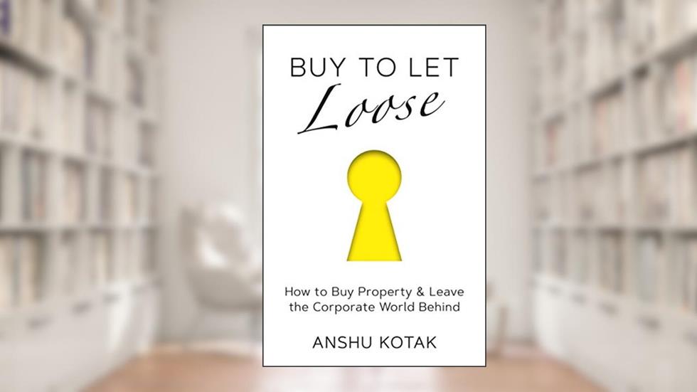 Buy To Let Loose: How to Buy Property & Leave the Corporate World Behind, written by Anshu Kotak