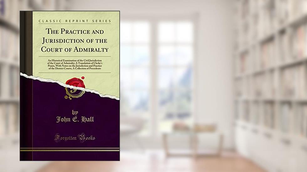 The Practice and Jurisdiction of the Court of Admiralty: An Historical Examination of the Civil Jurisdiction of the Court of Admiralty; A Translation of Clerke's Praxis, With Notes on the Jurisdict..., written by John E. Hall