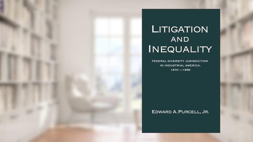 Litigation and Inequality: Federal Diversity Jurisdiction in Industrial America, 1870-1958, written by Edward A. Purcell Jr.
