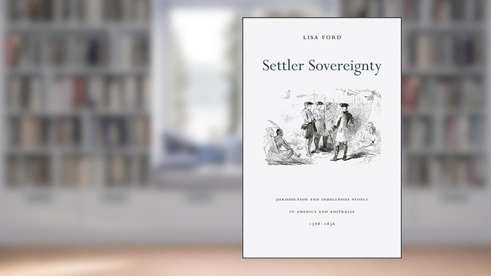 Settler Sovereignty: Jurisdiction and Indigenous People in America and Australia, 1788-1836 (Harvard Historical Studies), written by Lisa Ford