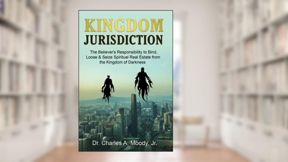 Kingdom Jurisdiction: The Believer's Responsibility to Bind, Loose & Seize Spiritual Real Estate from the Kingdom of Darkness, written by Dr. Charles  A. Moody Jr.