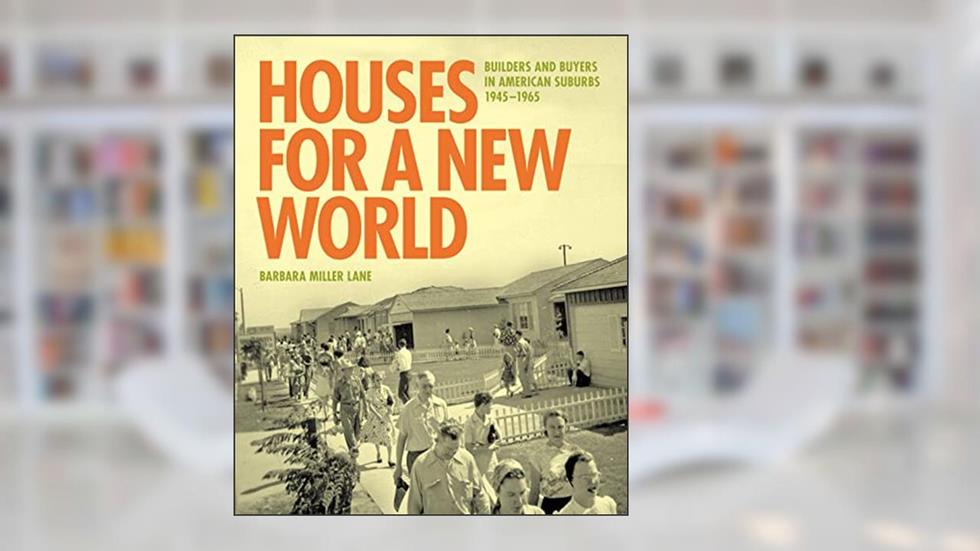 Houses for a New World: Builders and Buyers in American Suburbs, 1945-1965, written by Barbara Miller Lane