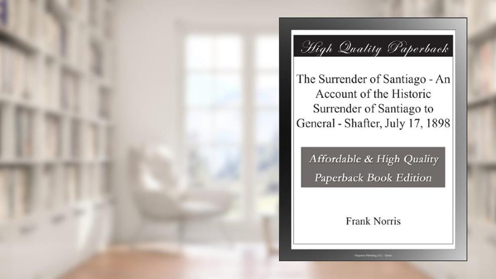 The Surrender of Santiago - An Account of the Historic Surrender of Santiago to General - Shafter, July 17, 1898, written by Frank Norris