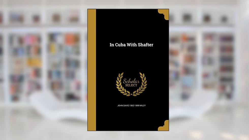 In Cuba With Shafter, written by John David 1862-1899 Miley