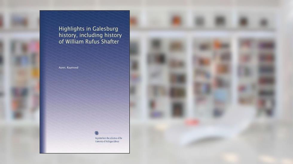 Highlights in Galesburg history, including history of William Rufus Shafter, written by Ayres. Raymond