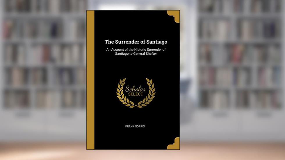 The Surrender of Santiago: An Account of the Historic Surrender of Santiago to General Shafter, written by Frank Norris