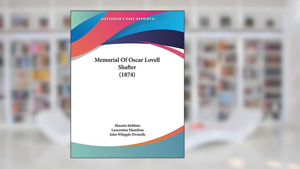 Memorial of Oscar Lovell Shafter, written by Horatio Stebbins; Laurentine Hamilton; John Whipple Dwinelle