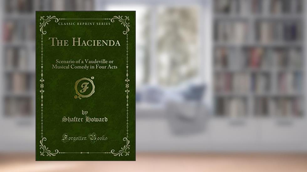The Hacienda: Scenario of a Vaudeville or Musical Comedy in Four Acts (Classic Reprint), written by Shafter Howard