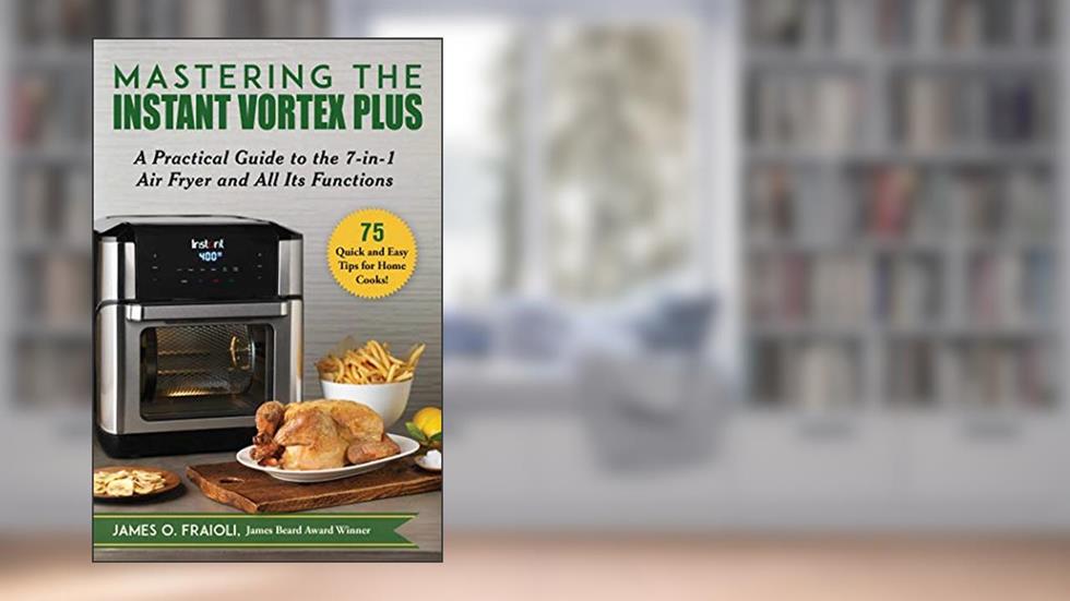 Mastering the Instant Vortex Plus: A Practical Guide to the 7-in-1 Air Fryer and All Its Functions, written by James O. Fraioli