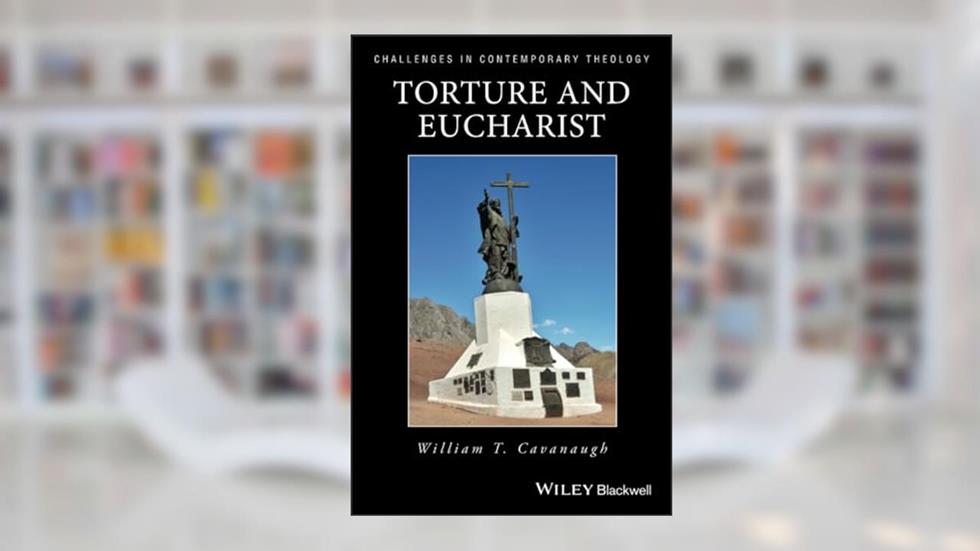 Torture and Eucharist: Theology, Politics, and the Body of Christ, written by William T. Cavanaugh