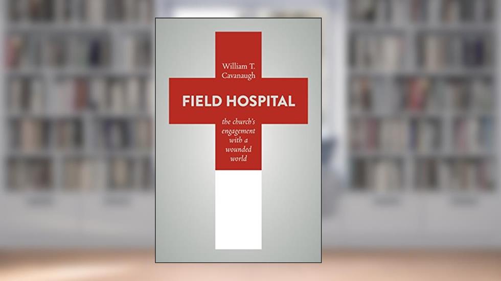 Field Hospital: The Church's Engagement with a Wounded World, written by William T. Cavanaugh