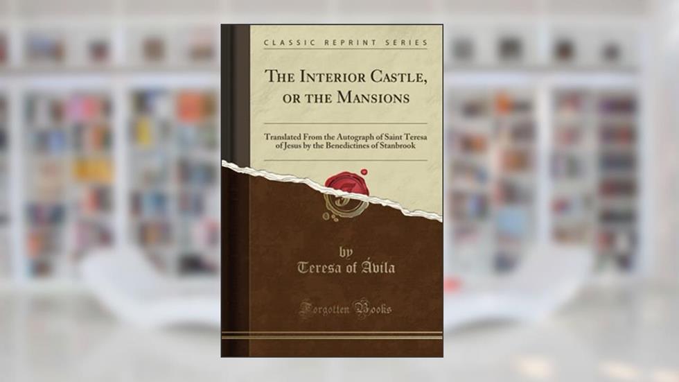 The Interior Castle, or the Mansions (Classic Reprint): Translated From the Autograph of Saint Teresa of Jesus by the Benedictines of Stanbrook, written by Teresa of Ávila
