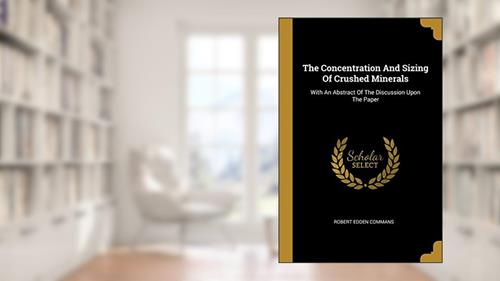 Cover from The Concentration And Sizing Of Crushed Minerals: With An Abstract Of The Discussion Upon The Paper, written by Robert Edden Commans