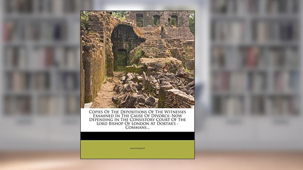 Copies of the Depositions of the Witnesses Examined in the Cause of Divorce: Now Depending in the Consistory Court of the Lord Bishop of London at Dortar's - Commans..., written by Anonymous