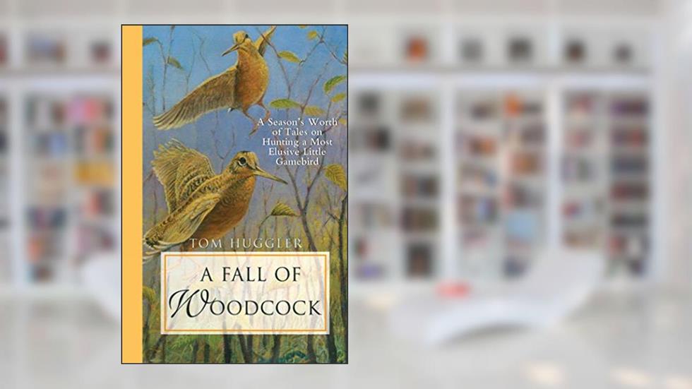 A Fall of Woodcock: A Season's Worth of Tales on Hunting a Most Elusive Little Game Bird, written by Tom Huggler
