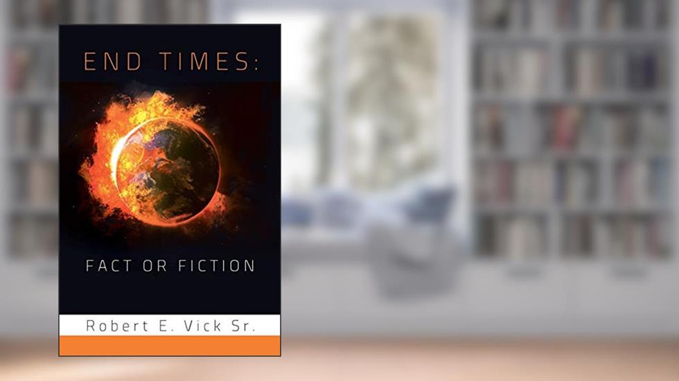 End Times: Fact or Fiction, written by Robert E. Vick  Sr.