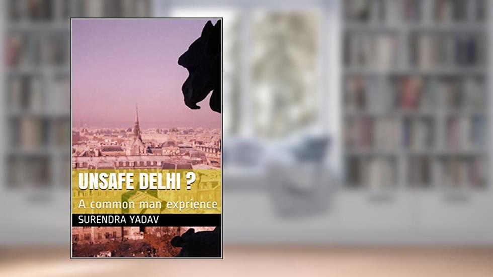 UNSAFE DELHI ?: A common man exprience, written by SURENDRA YADAV; Surendra Yadav