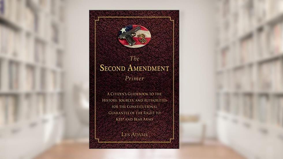 The Second Amendment Primer: A Citizen's Guidebook to the History, Sources, and Authorities for the Constitutional Guarantee of the Right to Keep and Bear Arms, written by Les Adams