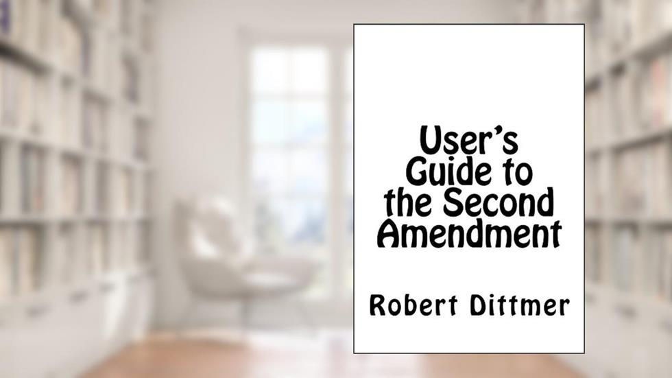 User's Guide to the Second Amendment: History, Meaning, and Effects of the Right to Keep and Bear Arms, written by Robert Dittmer