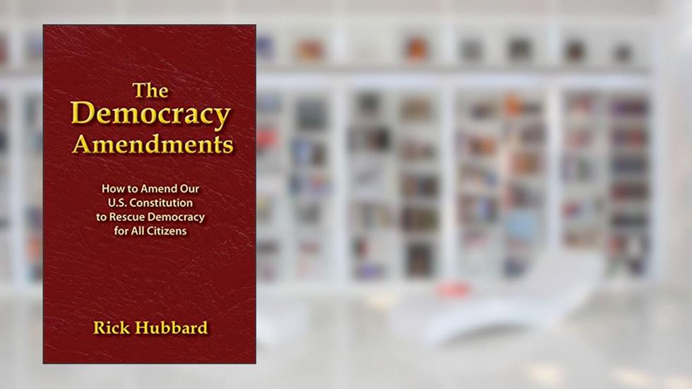 THE DEMOCRACY AMENDMENTS: How to Amend Our U.S. Constitution to Rescue Democracy For All Citizens, written by Rick Hubbard
