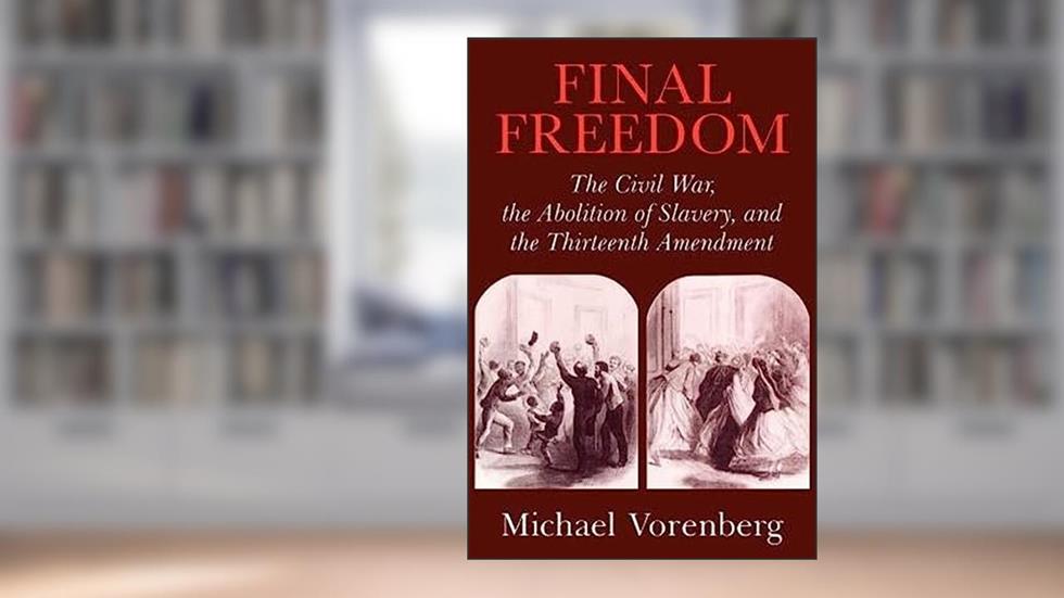 Final Freedom: The Civil War, the Abolition of Slavery, and the Thirteenth Amendment (Cambridge Historical Studies in American Law and Society), written by Michael Vorenberg