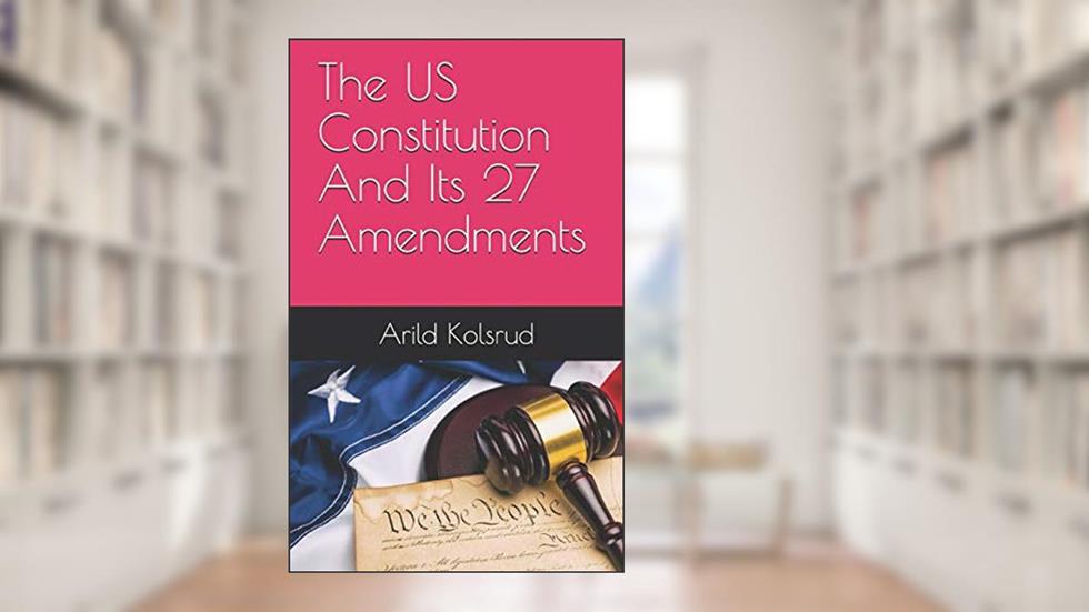The US Constitution And Its 27 Amendments, written by Arild Kolsrud