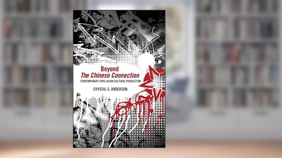 Beyond The Chinese Connection: Contemporary Afro-Asian Cultural Production, written by Crystal S. Anderson