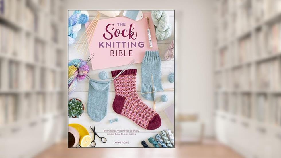 The Sock Knitting Bible: Everything you need to know about how to knit socks, written by Lynne Rowe