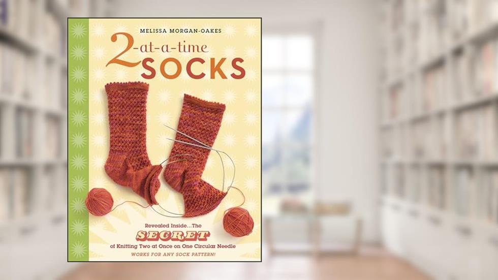 2-at-a-Time Socks: Revealed Inside. . . The Secret of Knitting Two at Once on One Circular Needle; Works for any Sock Pattern!, written by Melissa Morgan-Oakes