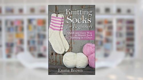 Cover from Knitting Socks for Beginners: Quick and Easy Way to Master Sock Knitting in 3 Days (Sock Knitting Patterns in Black&White), written by Emma Brown