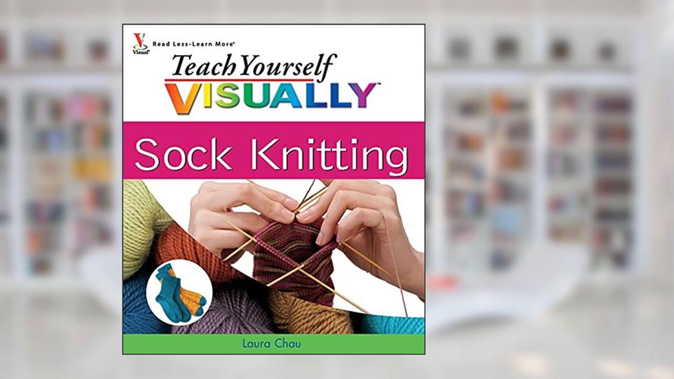 Teach Yourself VISUALLY Sock Knitting, written by Laura Chau