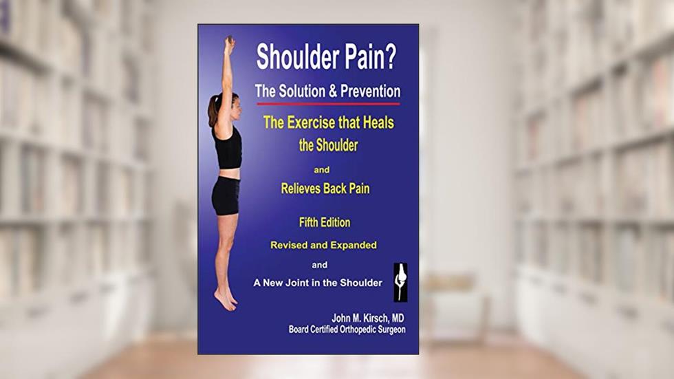 Shoulder Pain? The Solution & Prevention: Fifth Edition Revised and Expanded, written by John Kirsch MD