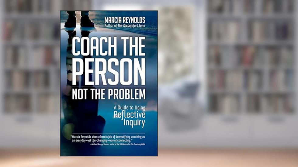 Coach the Person, Not the Problem: A Guide to Using Reflective Inquiry, written by Marcia Reynolds