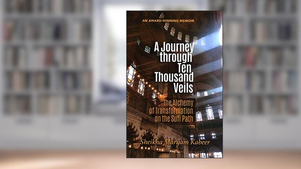A Journey through Ten Thousand Veils: The Alchemy of Transformation on the Sufi Path, written by Sheikha Maryam Kabeer