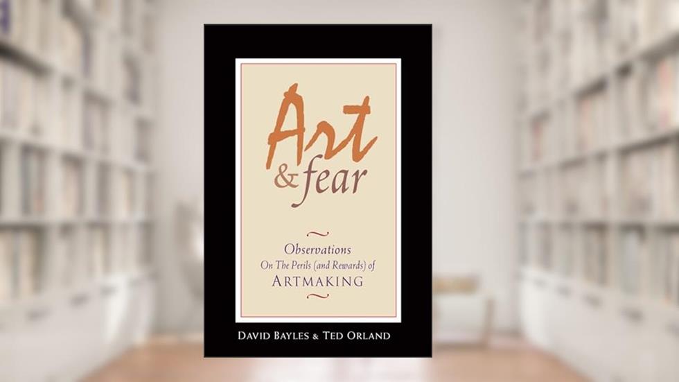 Art & Fear: Observations On the Perils (and Rewards) of Artmaking, written by David Bayles; Ted Orland