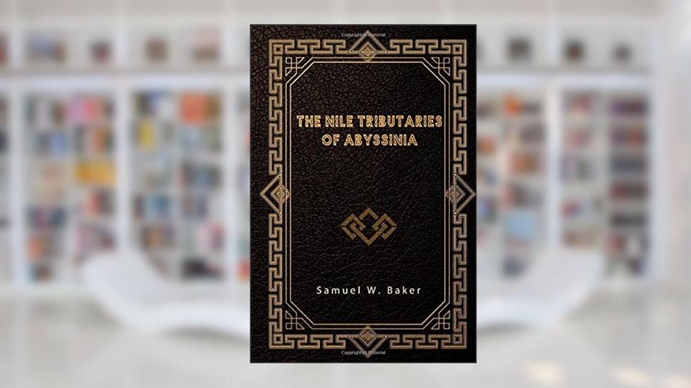 The Nile Tributaries of Abyssinia, written by Samuel W. Baker