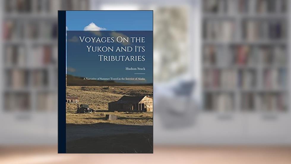 Voyages On the Yukon and Its Tributaries: A Narrative of Summer Travel in the Interior of Alaska, written by Hudson Stuck
