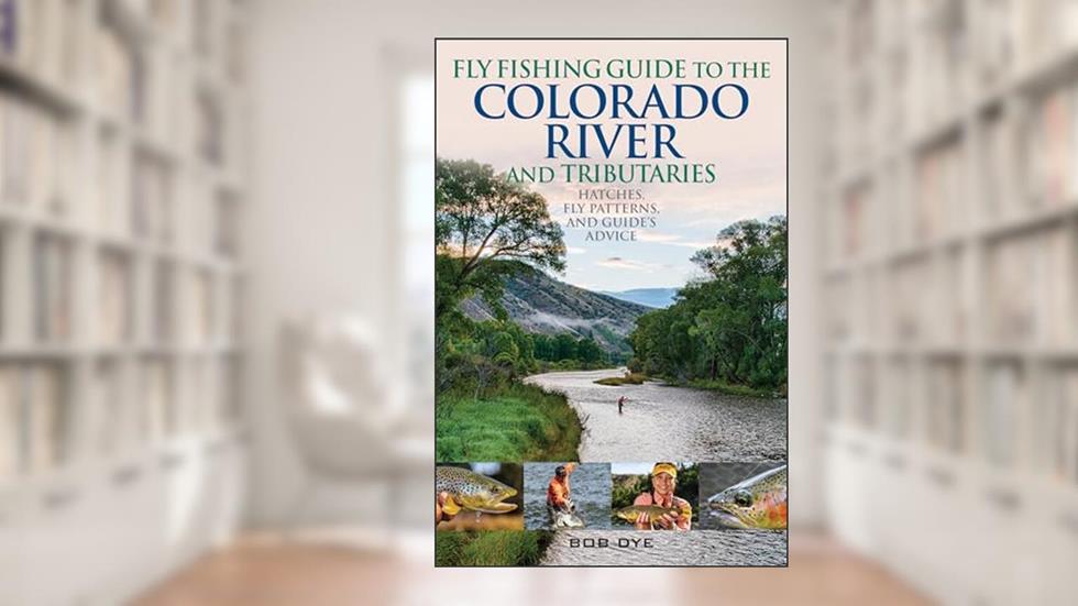 Fly Fishing Guide to the Colorado River and Tributaries: Hatches, Fly Patterns, and Guide's Advice, written by Bob Dye